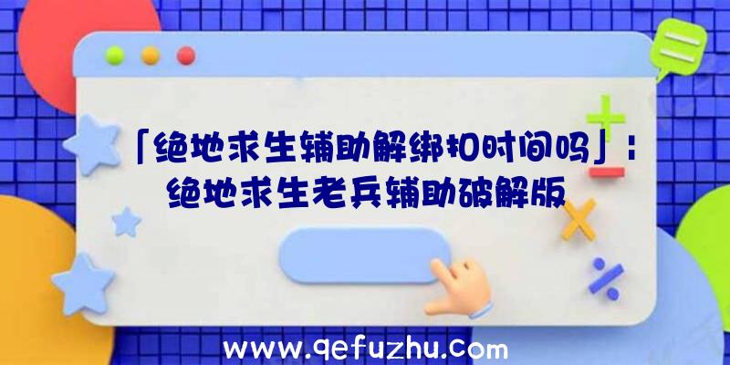 「绝地求生辅助解绑扣时间吗」|绝地求生老兵辅助破解版